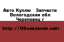 Авто Куплю - Запчасти. Вологодская обл.,Череповец г.